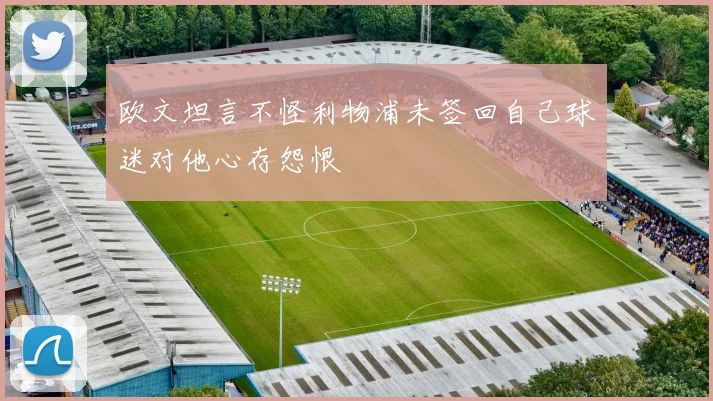 欧文坦言不怪利物浦未签回自己球迷对他心存怨恨