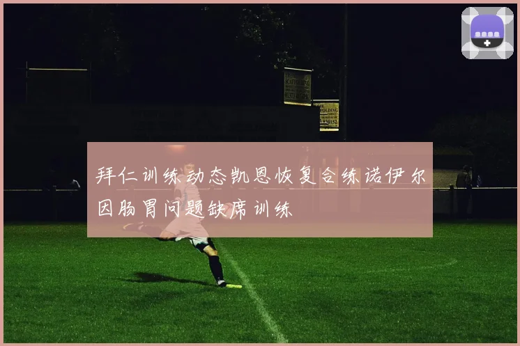 拜仁训练动态凯恩恢复合练诺伊尔因肠胃问题缺席训练