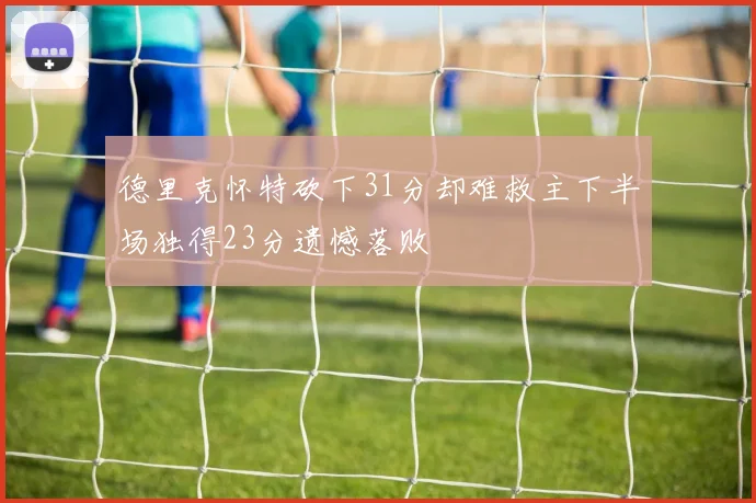 德里克怀特砍下31分却难救主下半场独得23分遗憾落败