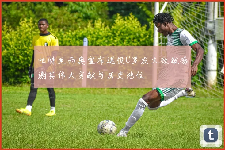 帕特里西奥宣布退役C罗发文致敬感谢其伟大贡献与历史地位