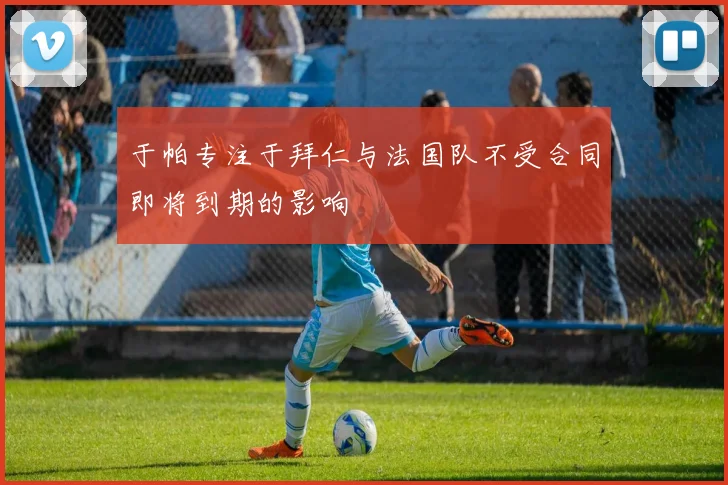 于帕专注于拜仁与法国队不受合同即将到期的影响