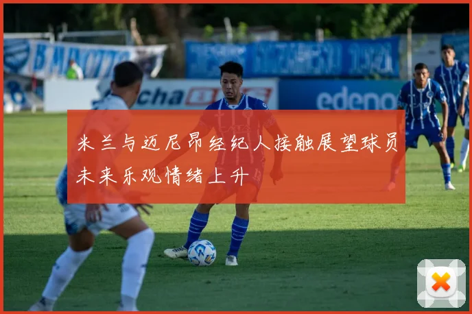 米兰与迈尼昂经纪人接触展望球员未来乐观情绪上升