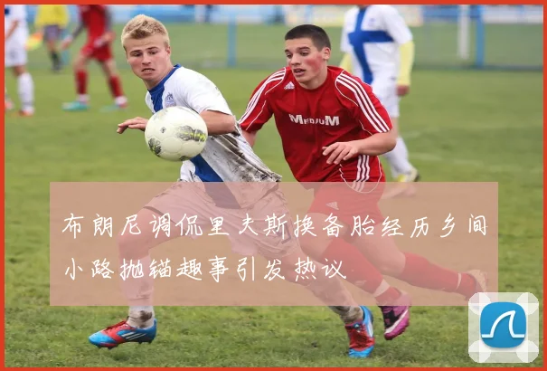 布朗尼调侃里夫斯换备胎经历乡间小路抛锚趣事引发热议