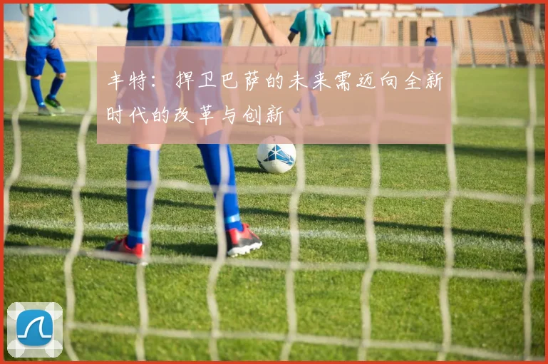 丰特：捍卫巴萨的未来需迈向全新时代的改革与创新