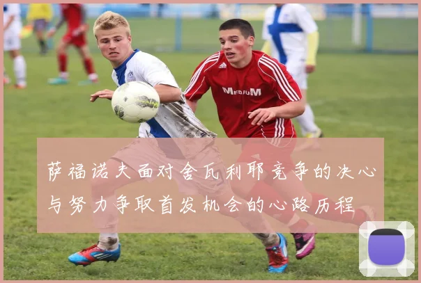 萨福诺夫面对舍瓦利耶竞争的决心与努力争取首发机会的心路历程
