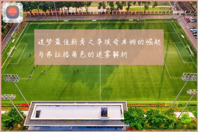 追梦最佳新秀之争埃奇库姆的崛起与弗拉格角色的迷雾解析