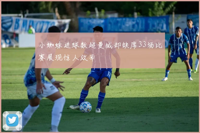 小蜘蛛进球数超曼城却缺席33场比赛展现惊人效率