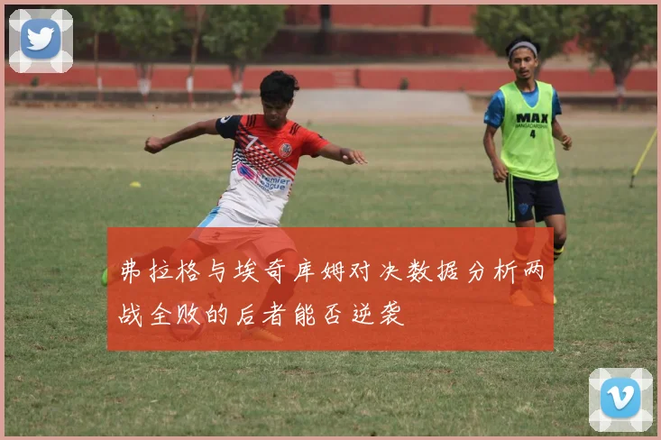 弗拉格与埃奇库姆对决数据分析两战全败的后者能否逆袭