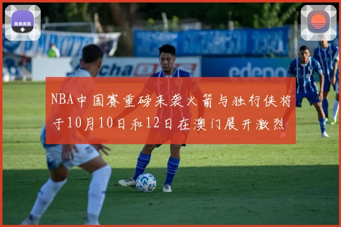 NBA中国赛重磅来袭火箭与独行侠将于10月10日和12日在澳门展开激烈对决