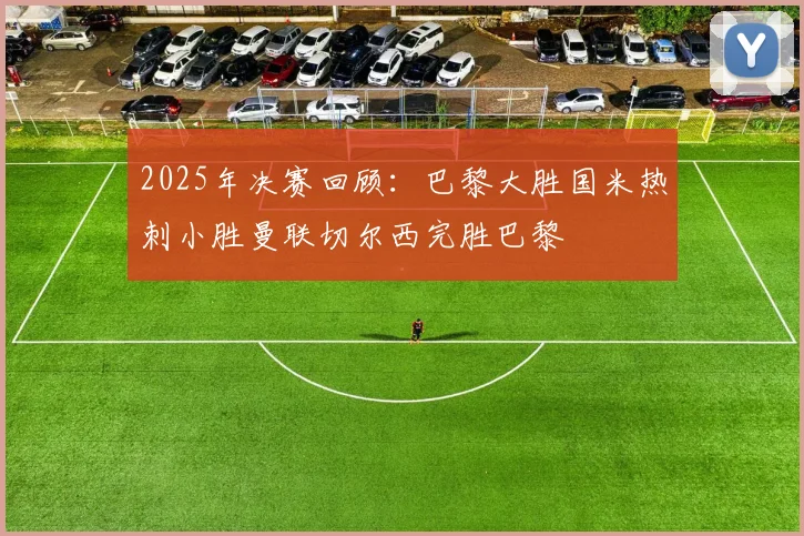 2025年决赛回顾：巴黎大胜国米热刺小胜曼联切尔西完胜巴黎