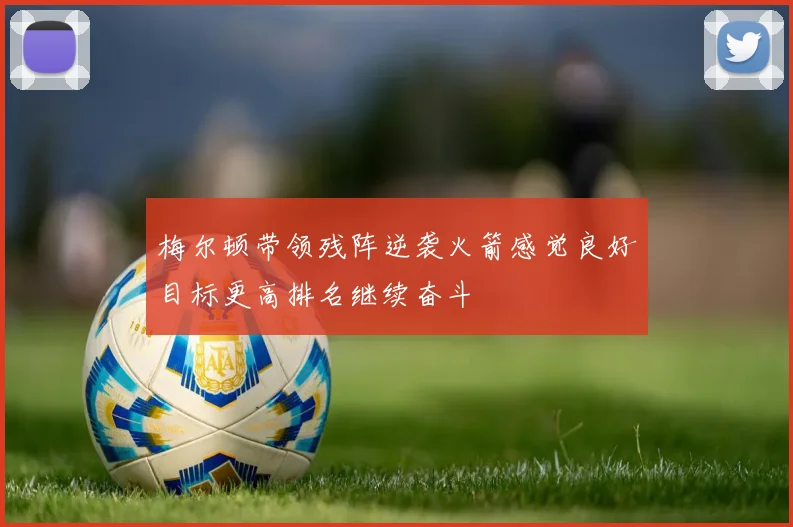 梅尔顿带领残阵逆袭火箭感觉良好目标更高排名继续奋斗