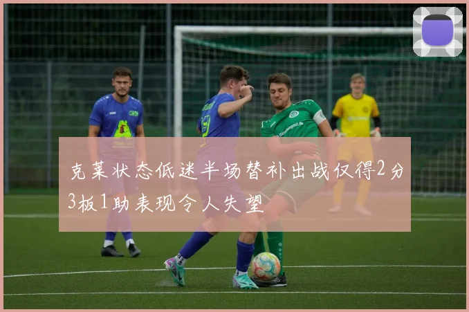 克莱状态低迷半场替补出战仅得2分3板1助表现令人失望