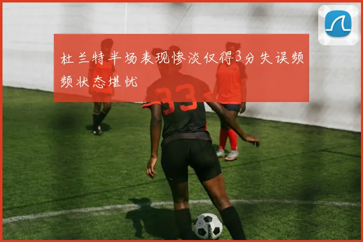 杜兰特半场表现惨淡仅得3分失误频频状态堪忧