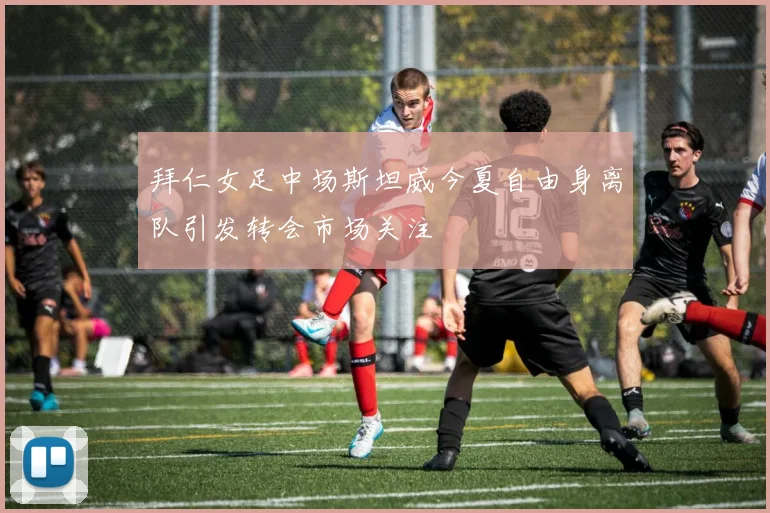 拜仁女足中场斯坦威今夏自由身离队引发转会市场关注