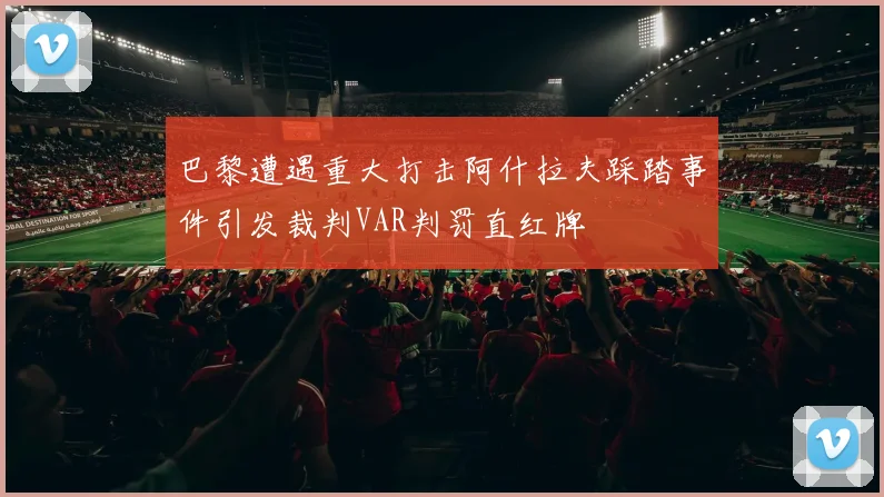 巴黎遭遇重大打击阿什拉夫踩踏事件引发裁判VAR判罚直红牌