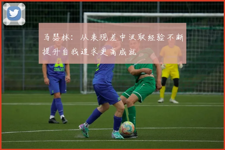 马瑟林：从表现差中汲取经验不断提升自我追求更高成就