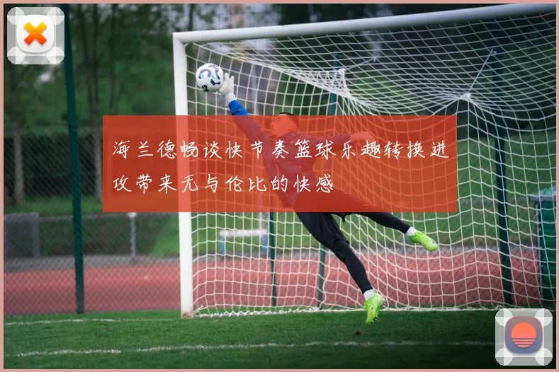 海兰德畅谈快节奏篮球乐趣转换进攻带来无与伦比的快感