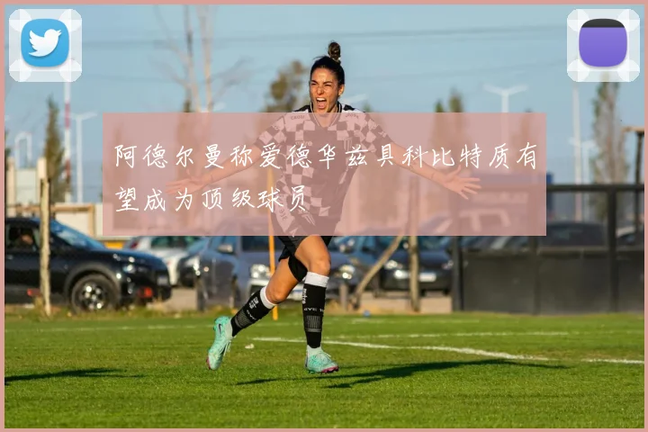 阿德尔曼称爱德华兹具科比特质有望成为顶级球员