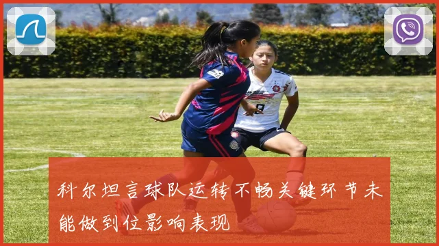 科尔坦言球队运转不畅关键环节未能做到位影响表现