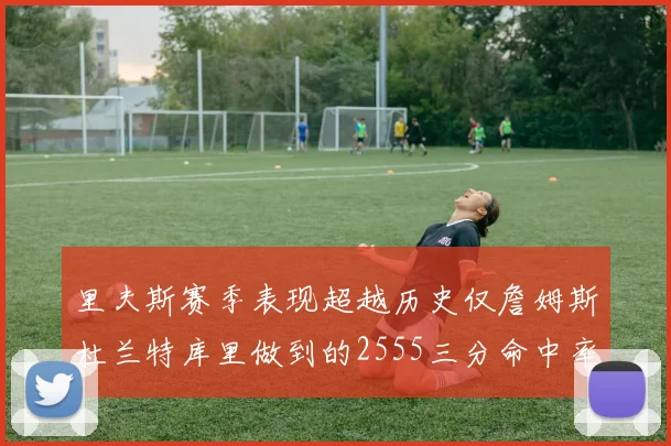 里夫斯赛季表现超越历史仅詹姆斯杜兰特库里做到的2555三分命中率50成就