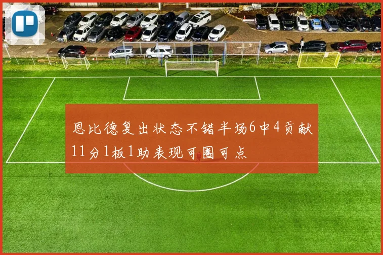 恩比德复出状态不错半场6中4贡献11分1板1助表现可圈可点