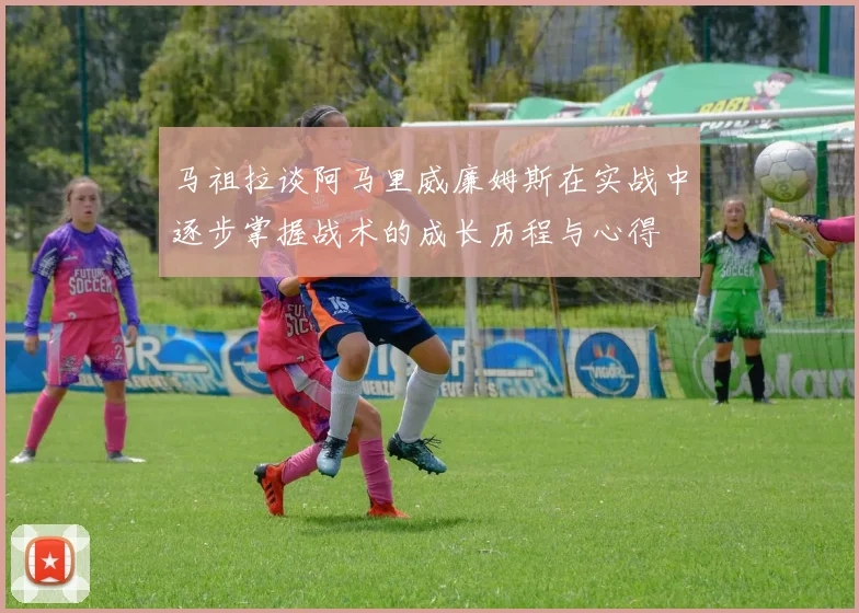 马祖拉谈阿马里威廉姆斯在实战中逐步掌握战术的成长历程与心得