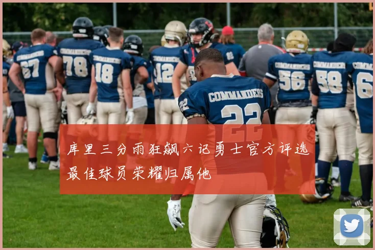 库里三分雨狂飙六记勇士官方评选最佳球员荣耀归属他