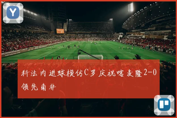 科法内进球模仿C罗庆祝喀麦隆2-0领先南非