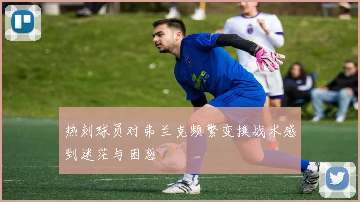 热刺球员对弗兰克频繁变换战术感到迷茫与困惑