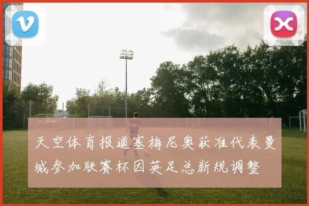 天空体育报道塞梅尼奥获准代表曼城参加联赛杯因英足总新规调整