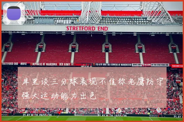 库里谈三分球表现不佳称老鹰防守强大运动能力出色