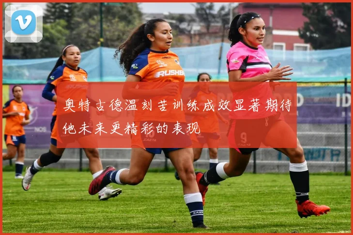 奥特古德温刻苦训练成效显著期待他未来更精彩的表现