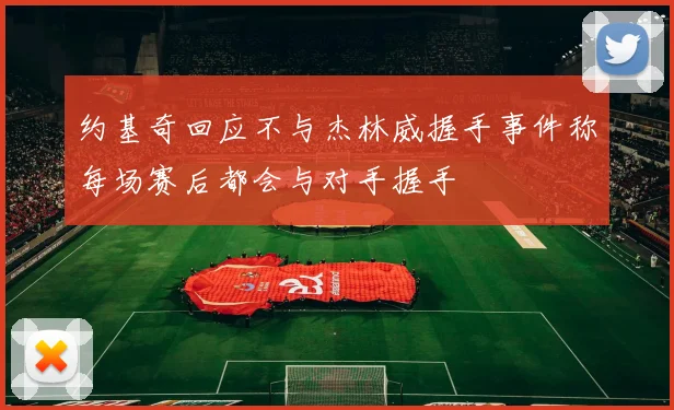 约基奇回应不与杰林威握手事件称每场赛后都会与对手握手