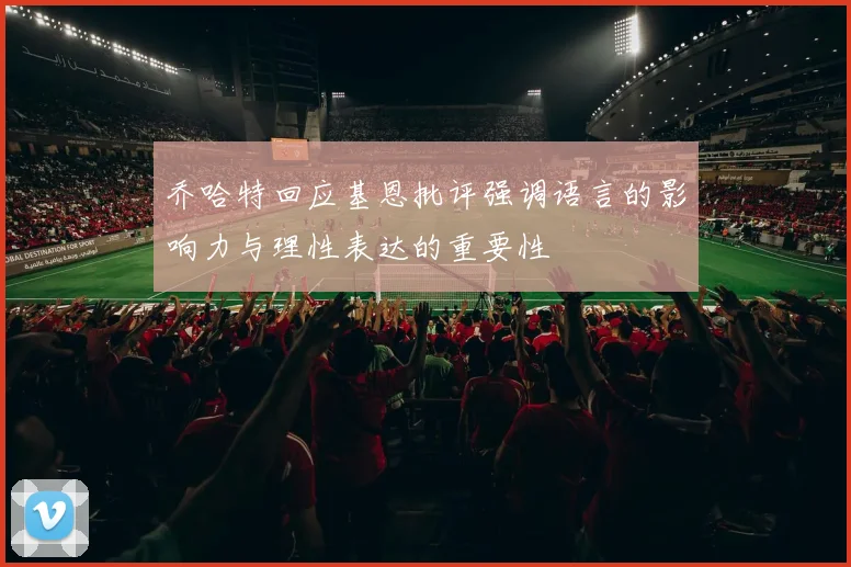 乔哈特回应基恩批评强调语言的影响力与理性表达的重要性