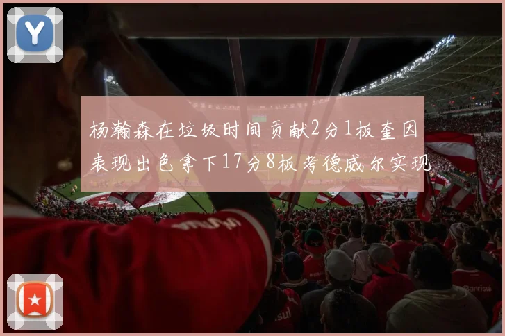 杨瀚森在垃圾时间贡献2分1板奎因表现出色拿下17分8板考德威尔实现双双14板转正