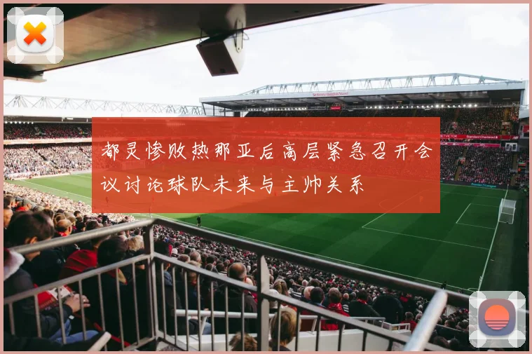 都灵惨败热那亚后高层紧急召开会议讨论球队未来与主帅关系