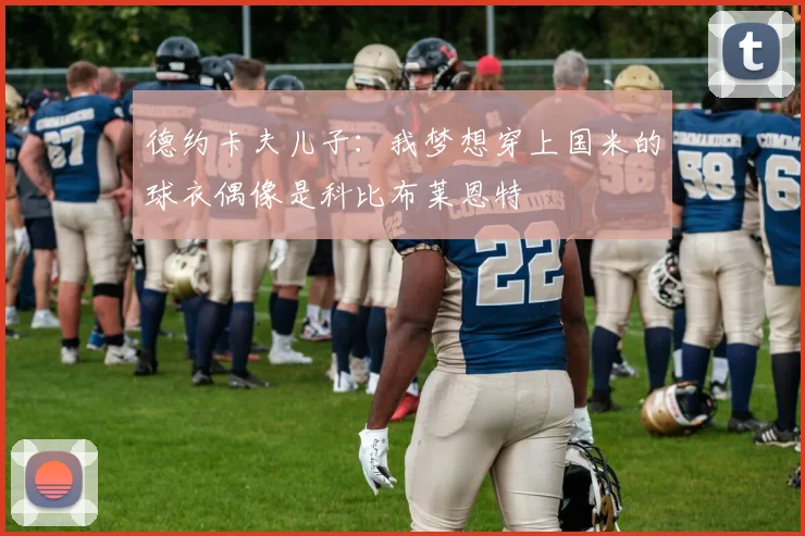 德约卡夫儿子：我梦想穿上国米的球衣偶像是科比布莱恩特