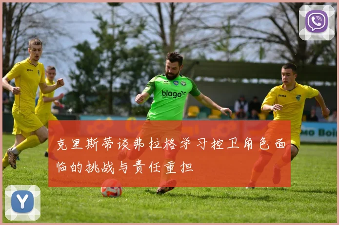 克里斯蒂谈弗拉格学习控卫角色面临的挑战与责任重担