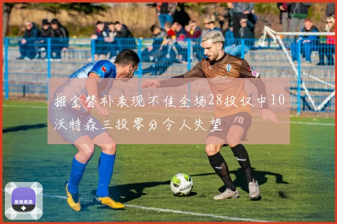 掘金替补表现不佳全场28投仅中10沃特森三投零分令人失望