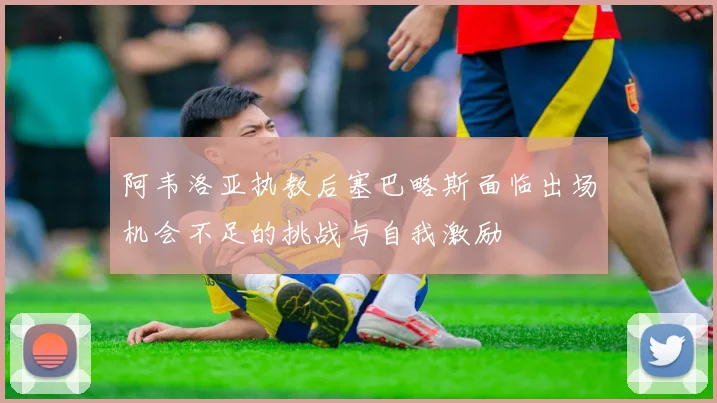 阿韦洛亚执教后塞巴略斯面临出场机会不足的挑战与自我激励