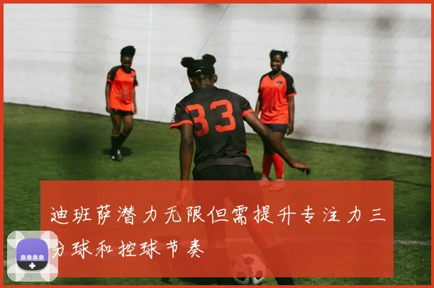 迪班萨潜力无限但需提升专注力三分球和控球节奏