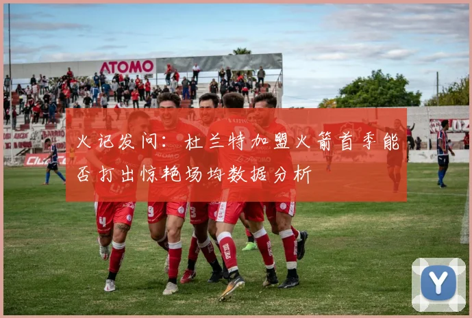火记发问：杜兰特加盟火箭首季能否打出惊艳场均数据分析