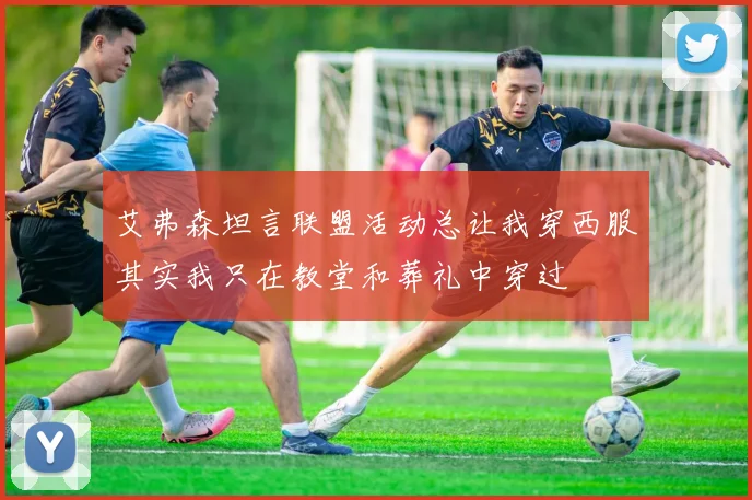 艾弗森坦言联盟活动总让我穿西服其实我只在教堂和葬礼中穿过