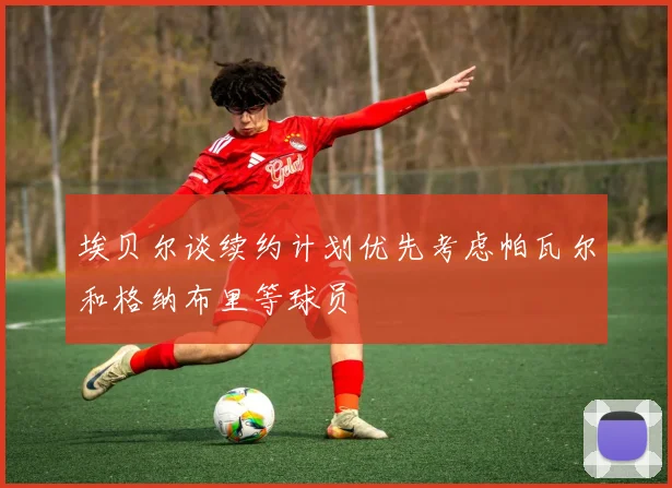 埃贝尔谈续约计划优先考虑帕瓦尔和格纳布里等球员