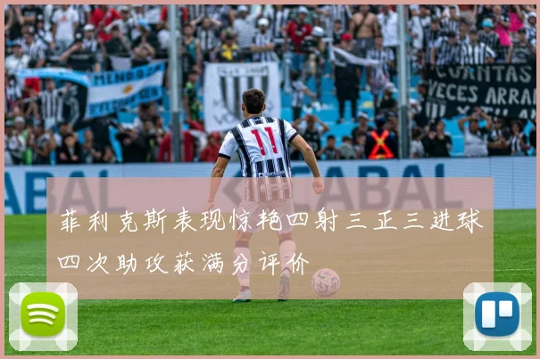 菲利克斯表现惊艳四射三正三进球四次助攻获满分评价