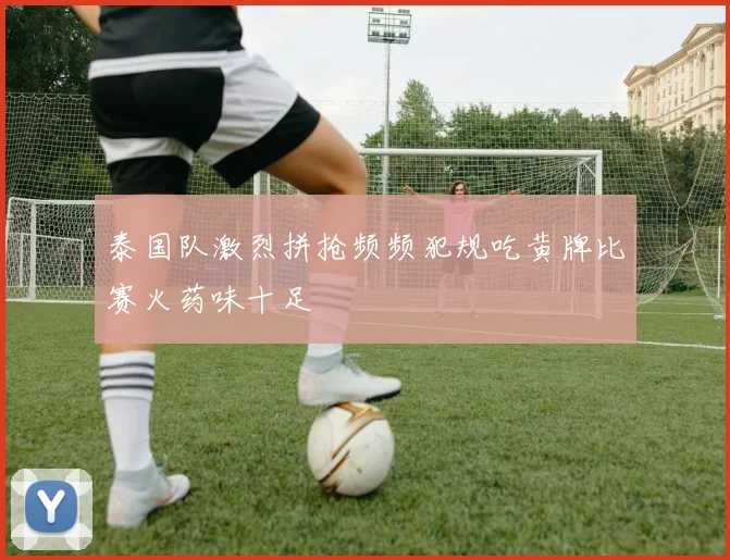 泰国队激烈拼抢频频犯规吃黄牌比赛火药味十足