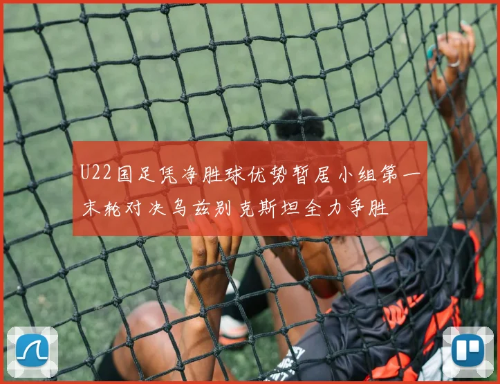 U22国足凭净胜球优势暂居小组第一末轮对决乌兹别克斯坦全力争胜