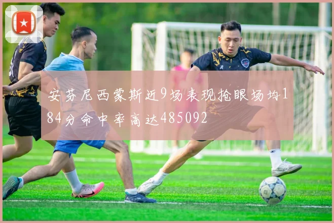 安芬尼西蒙斯近9场表现抢眼场均184分命中率高达485092