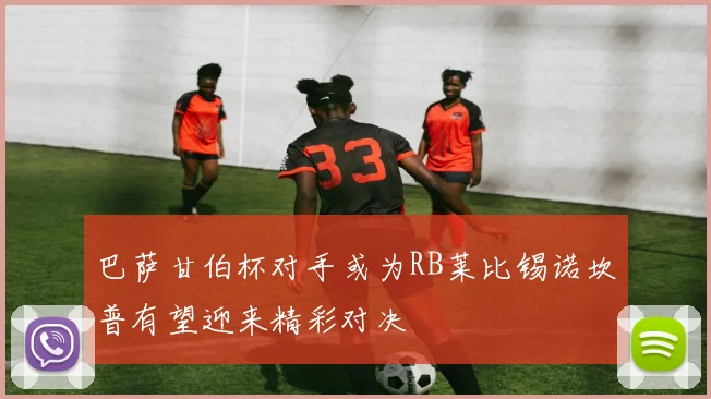 巴萨甘伯杯对手或为RB莱比锡诺坎普有望迎来精彩对决