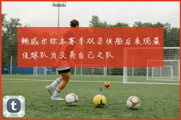 鲍威尔称本赛季双杀快船后表现最佳球队为交易自己之队